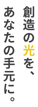 創造の光を、あなたの手元に。