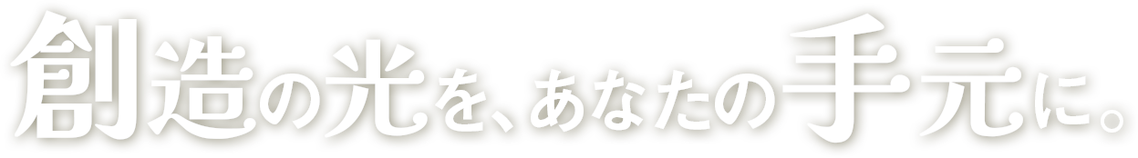 創造の光を、あなたの手元に。